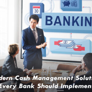 Modern Cash Management Solutions Every Bank Should Implement